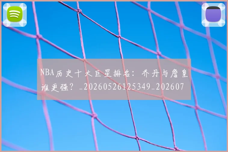 NBA历史十大巨星排名：乔丹与詹皇谁更强？_20260526125349_20260701215433
