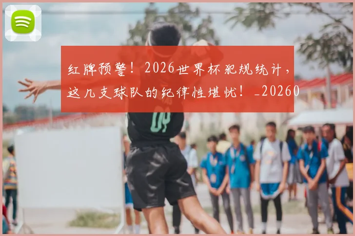 红牌预警!2026世界杯犯规统计,这几支球队的纪律性堪忧!_20260708201114