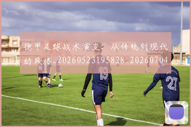 德甲足球战术演变:从传统到现代的风格_20260523195828_20260704173648_20260722162540