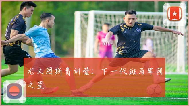 尤文图斯青训营:下一代斑马军团之星