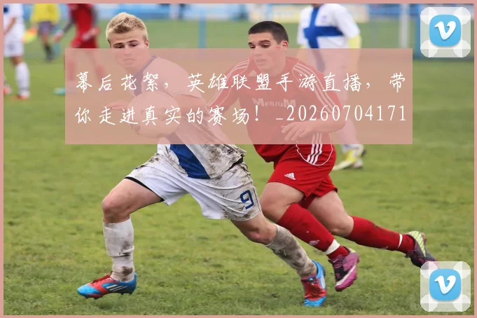 幕后花絮，英雄联盟手游直播，带你走进真实的赛场！_20260704171430