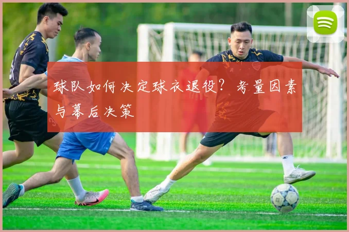 球队如何决定球衣退役?考量因素与幕后决策