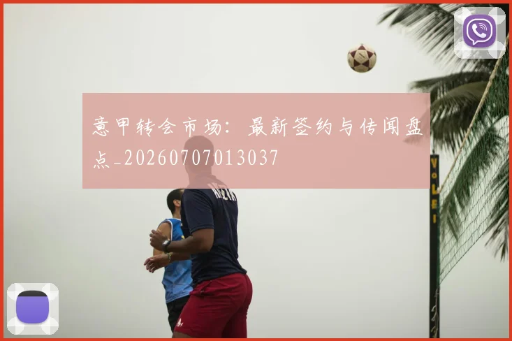 意甲转会市场:最新签约与传闻盘点_20260707013037