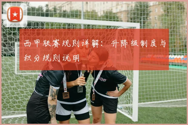 西甲联赛规则详解：升降级制度与积分规则说明