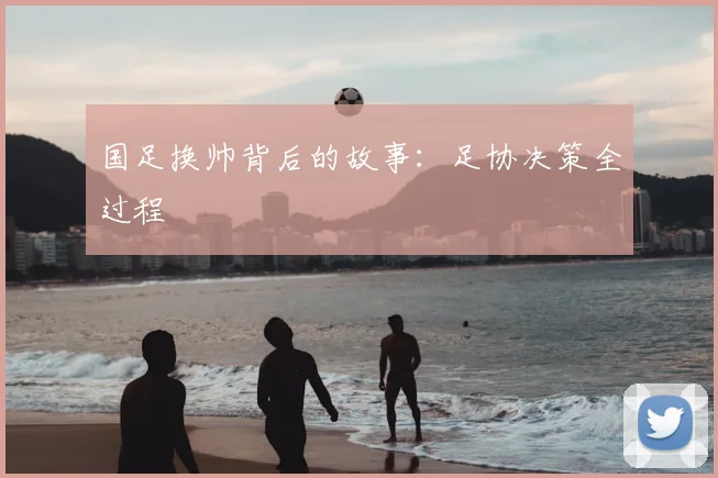 国足换帅背后的故事:足协决策全过程