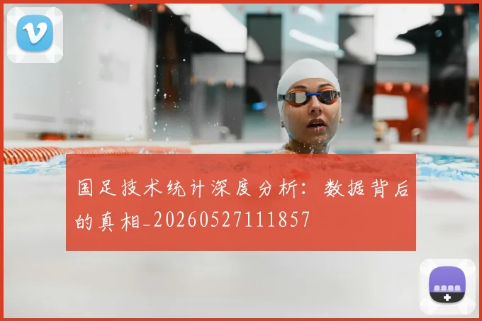 国足技术统计深度分析：数据背后的真相_20260527111857