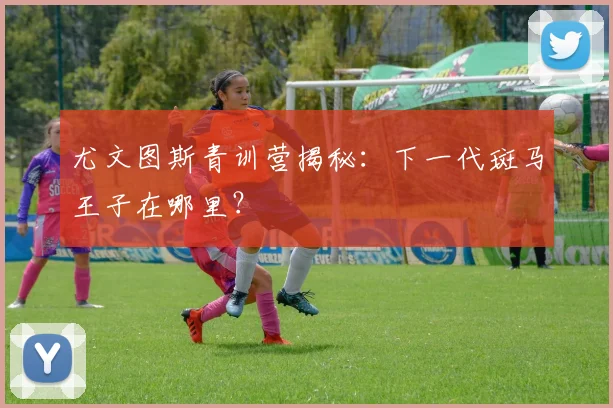 尤文图斯青训营揭秘:下一代斑马王子在哪里?