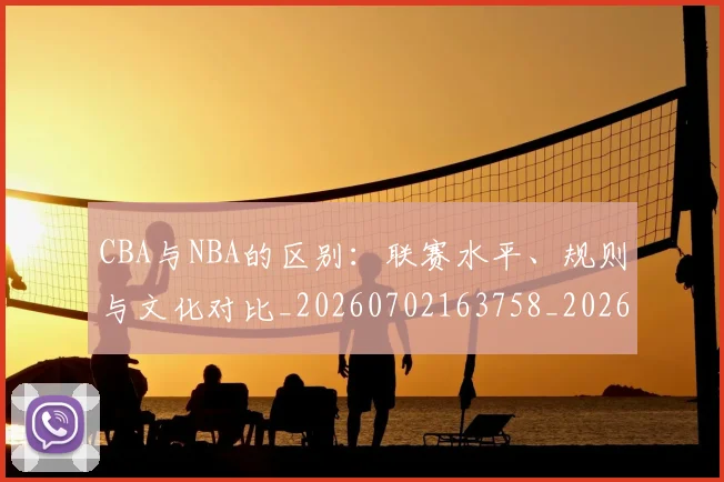CBA与NBA的区别：联赛水平、规则与文化对比_20260702163758_20260712043207