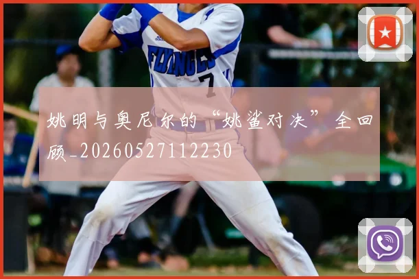 姚明与奥尼尔的“姚鲨对决”全回顾_20260527112230
