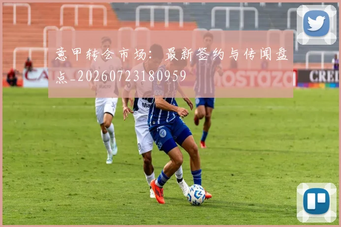 意甲转会市场:最新签约与传闻盘点_20260723180959