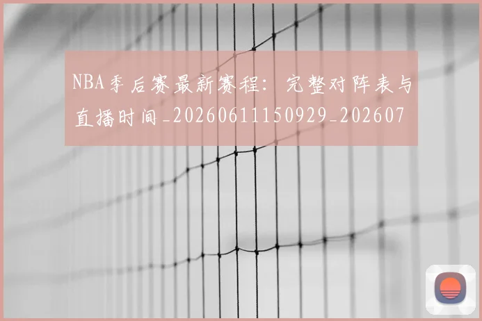 NBA季后赛最新赛程:完整对阵表与直播时间_20260611150929_20260702165131