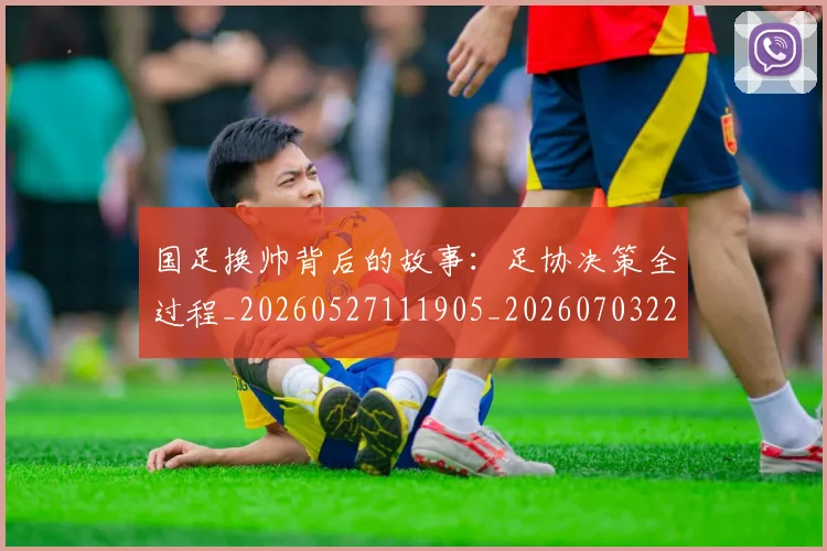 国足换帅背后的故事:足协决策全过程_20260527111905_20260703223840