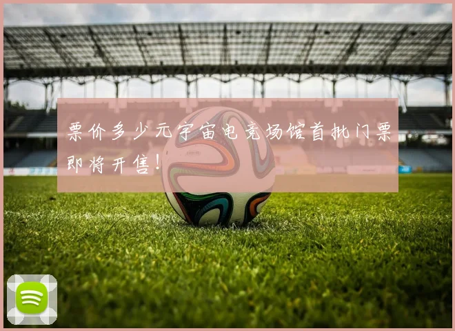 票价多少元宇宙电竞场馆首批门票即将开售！