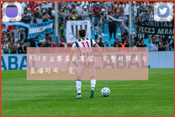 NBA季后赛最新赛程:完整对阵表与直播时间一览