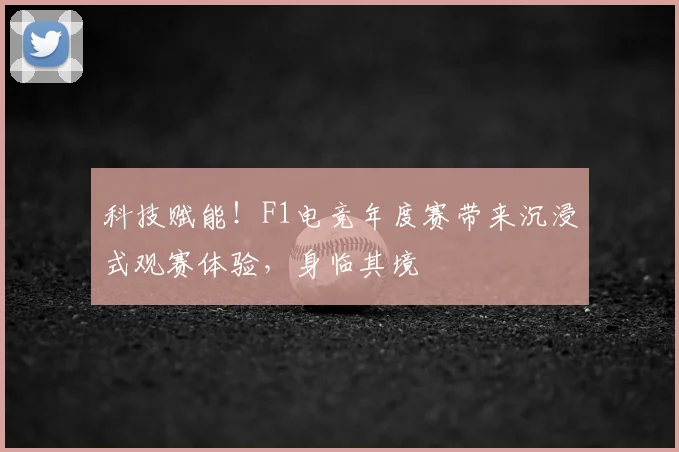 科技赋能!F1电竞年度赛带来沉浸式观赛体验,身临其境