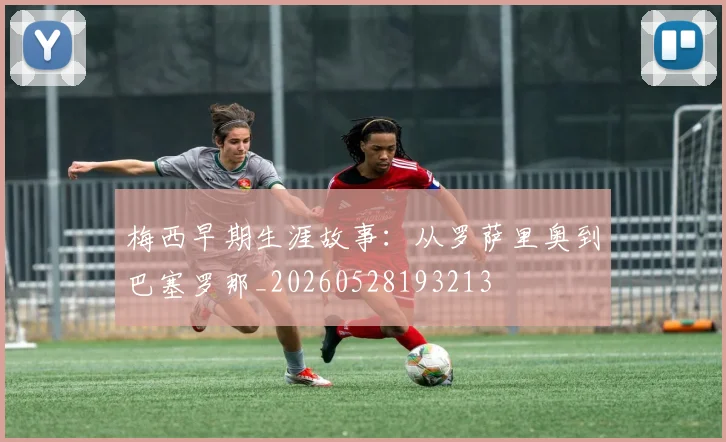 梅西早期生涯故事:从罗萨里奥到巴塞罗那_20260528193213