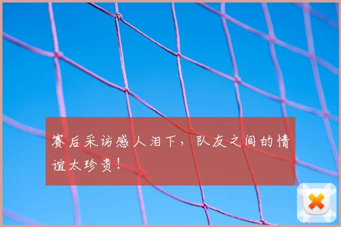 赛后采访感人泪下,队友之间的情谊太珍贵!