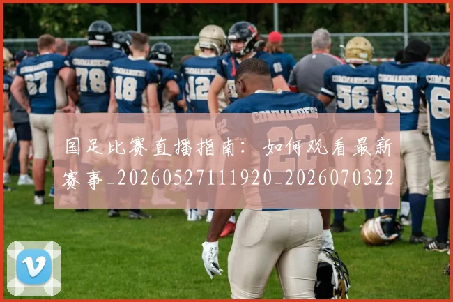 国足比赛直播指南:如何观看最新赛事_20260527111920_20260703224158_20260719164840