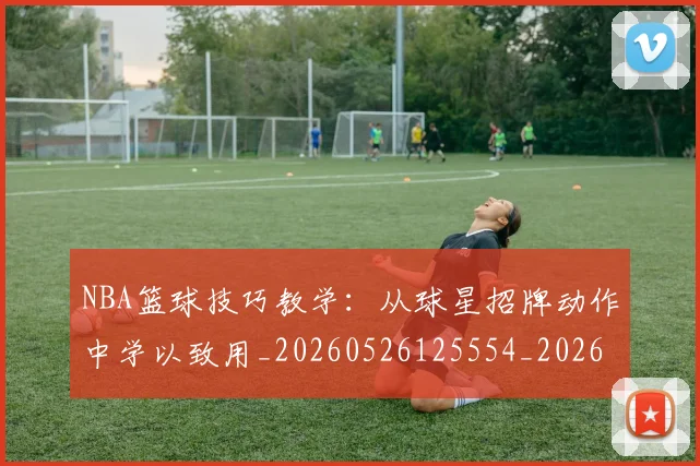 NBA篮球技巧教学:从球星招牌动作中学以致用_20260526125554_20260714214351