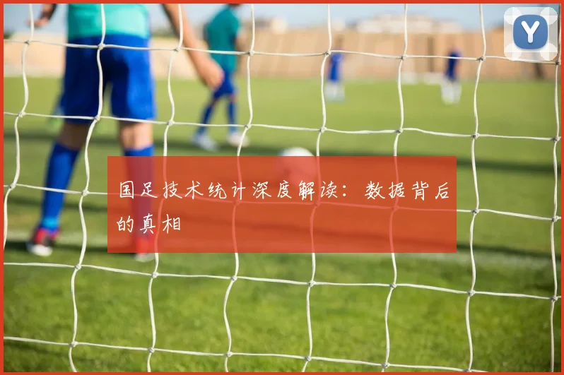 国足技术统计深度解读：数据背后的真相