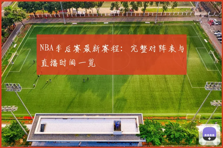 NBA季后赛最新赛程:完整对阵表与直播时间一览