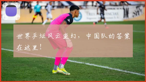 世界乒坛风云变幻,中国队的答案在这里!