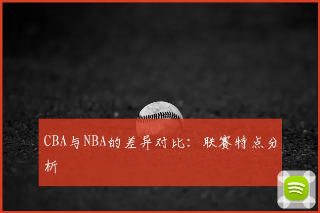 CBA与NBA的差异对比：联赛特点分析