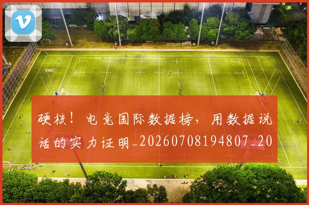 硬核！电竞国际数据榜，用数据说话的实力证明_20260708194807_20260802164409