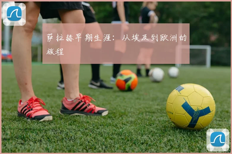 萨拉赫早期生涯:从埃及到欧洲的旅程