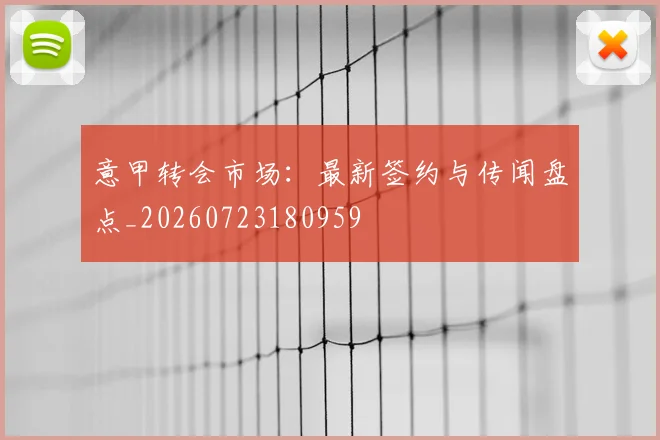 意甲转会市场:最新签约与传闻盘点_20260723180959