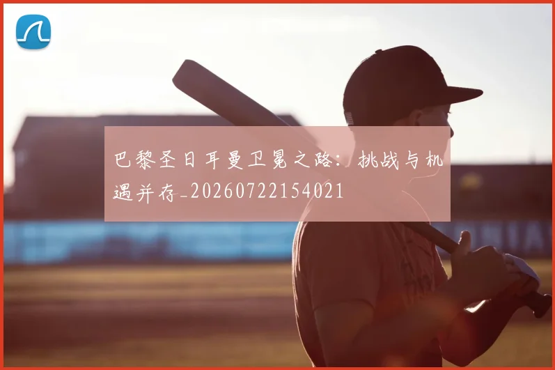 巴黎圣日耳曼卫冕之路：挑战与机遇并存_20260722154021