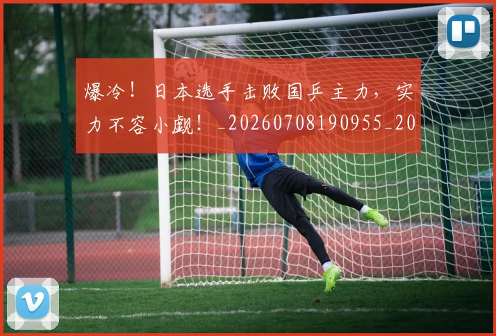 爆冷!日本选手击败国乒主力,实力不容小觑!_20260708190955_20260802155332