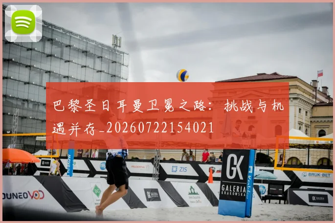 巴黎圣日耳曼卫冕之路:挑战与机遇并存_20260722154021