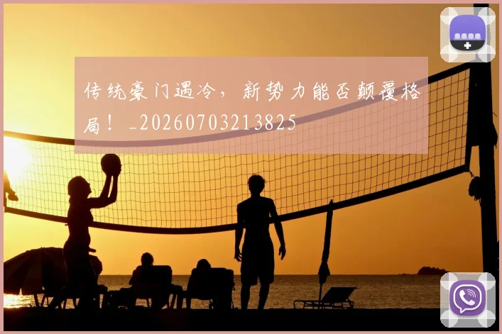 传统豪门遇冷，新势力能否颠覆格局！_20260703213825