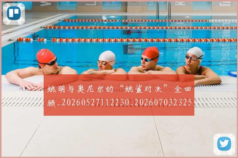 姚明与奥尼尔的“姚鲨对决”全回顾_20260527112230_20260703232513_20260720191318