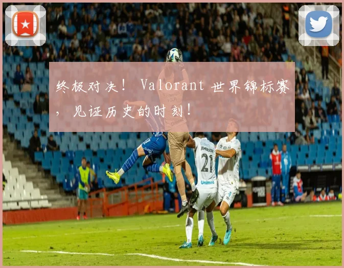 终极对决！ Valorant 世界锦标赛，见证历史的时刻！