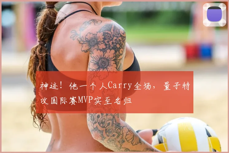 神迹!他一个人Carry全场,量子特攻国际赛MVP实至名归