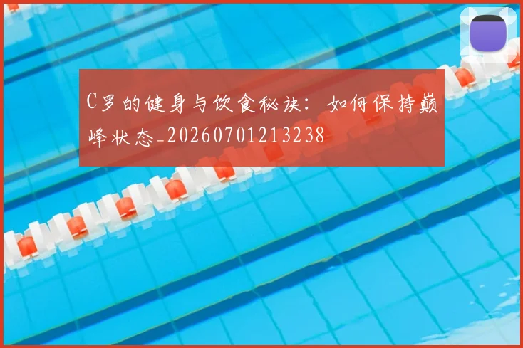 C罗的健身与饮食秘诀：如何保持巅峰状态_20260701213238