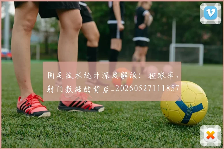 国足技术统计深度解读:控球率、射门数据的背后_20260527111857