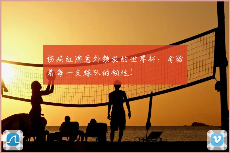伤病红牌意外频发的世界杯，考验着每一支球队的韧性！