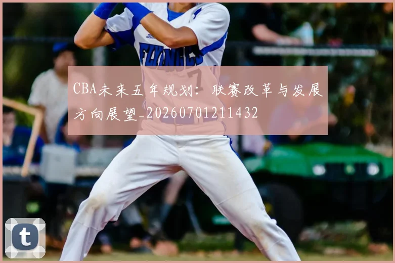 CBA未来五年规划:联赛改革与发展方向展望_20260701211432