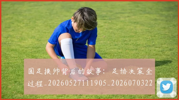 国足换帅背后的故事:足协决策全过程_20260527111905_20260703223840