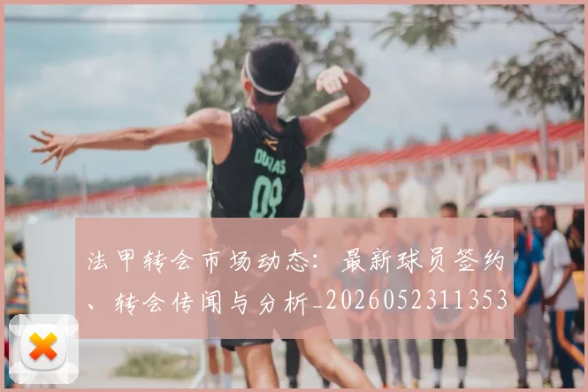 法甲转会市场动态:最新球员签约、转会传闻与分析_20260523113537