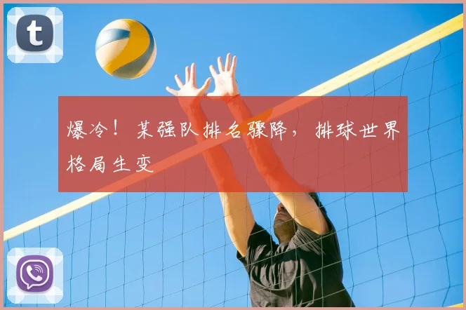 爆冷!某强队排名骤降,排球世界格局生变