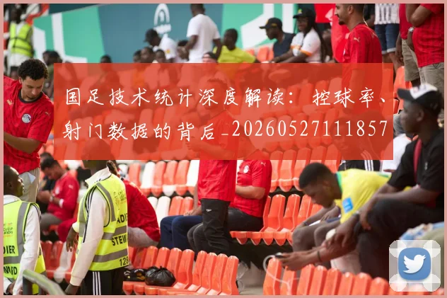 国足技术统计深度解读:控球率、射门数据的背后_20260527111857