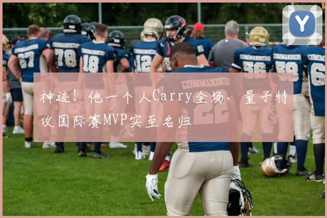 神迹!他一个人Carry全场,量子特攻国际赛MVP实至名归