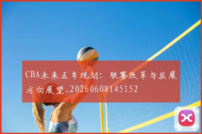 CBA未来五年规划：联赛改革与发展方向展望_20260608145152