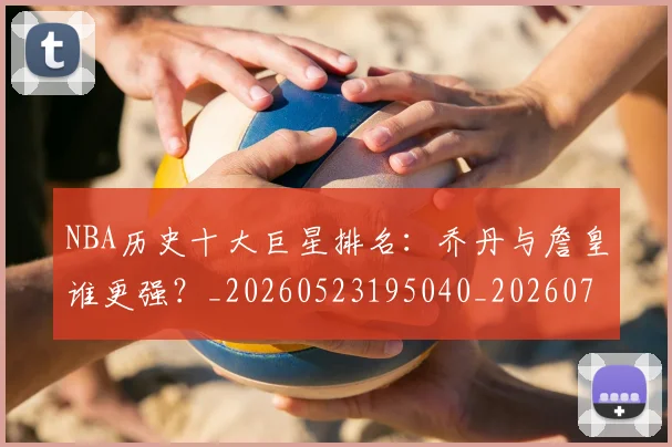NBA历史十大巨星排名:乔丹与詹皇谁更强?_20260523195040_20260714205726