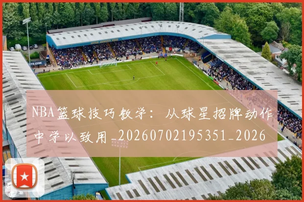 NBA篮球技巧教学:从球星招牌动作中学以致用_20260702195351_20260714214353