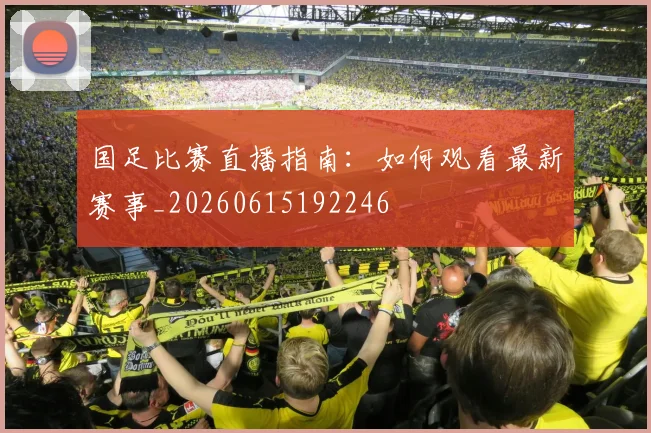 国足比赛直播指南:如何观看最新赛事_20260615192246
